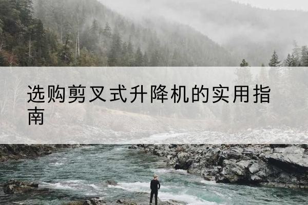 泊头剪叉式升降机怎么选-选购剪叉式升降机的实用指南