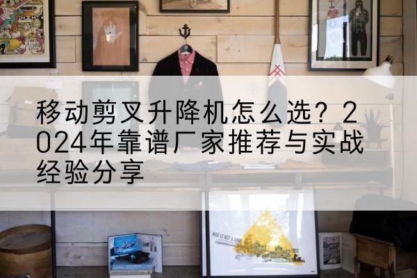 泊头升降平台厂家推荐-移动剪叉升降机怎么选?2024年靠谱厂家推荐与实战经验分享