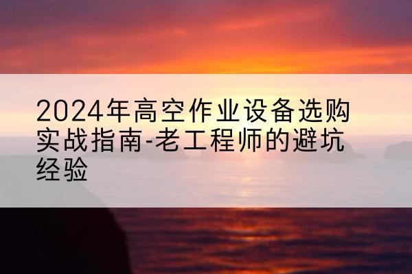 泊头高空作业升降机厂家推荐-2024年高空作业设备选购实战指南-老工程师的避坑经验