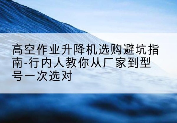 泊头升降平台厂家-高空作业升降机选购避坑指南-行内人教你从厂家到型号一次选对