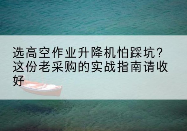 泊头高空作业升降机厂家推荐-选高空作业升降机怕踩坑？这份老采购的实战指南请收好