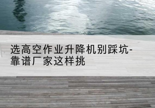 泊头剪叉式升降机厂家-选高空作业升降机别踩坑-靠谱厂家这样挑