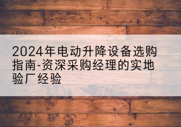 泊头电动剪叉升降平台厂家-2024年电动升降设备选购指南-资深采购经理的实地验厂经验