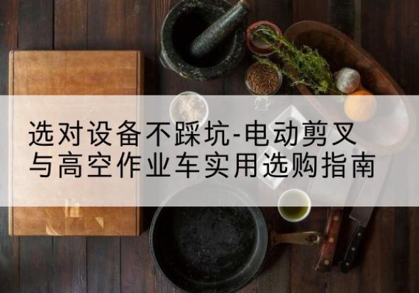 泊头电动剪叉升降平台怎么选-选对设备不踩坑-电动剪叉与高空作业车实用选购指南