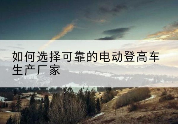 泊头电动登高车厂家-如何选择可靠的电动登高车生产厂家