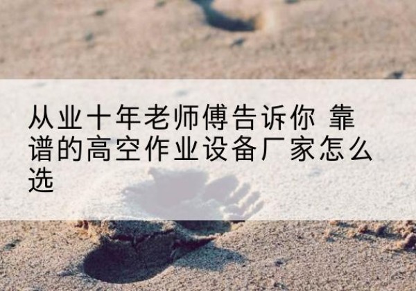 泊头高空作业升降机厂家推荐-从业十年老师傅告诉你 靠谱的高空作业设备厂家怎么选