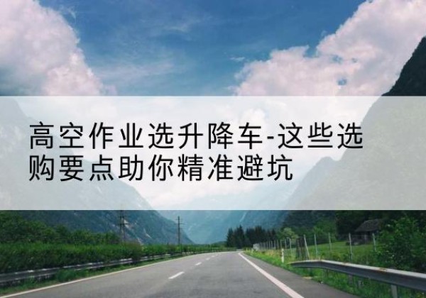泊头升降车厂家-高空作业选升降车-这些选购要点助你*避坑