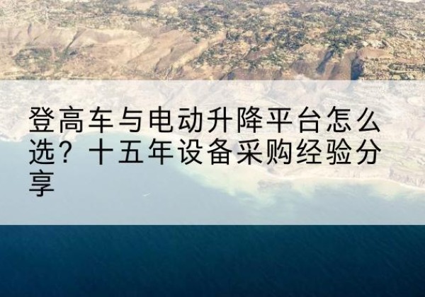 泊头登高车厂家厂家-登高车与电动升降平台怎么选？十五年设备采购经验分享
