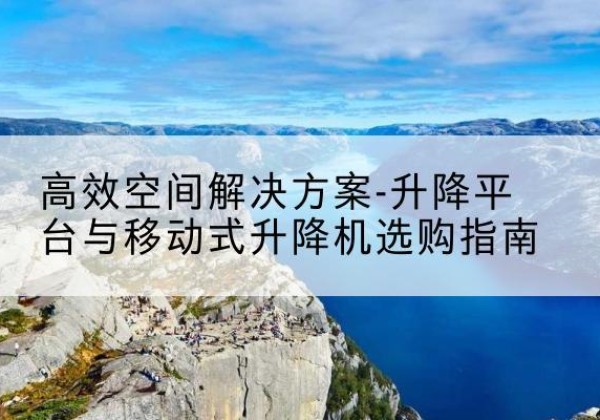 泊头升降平台厂家-*空间解决方案-升降平台与移动式升降机选购指南