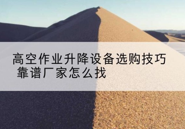 泊头电动升降平台厂家推荐-高空作业升降设备选购技巧 靠谱厂家怎么找