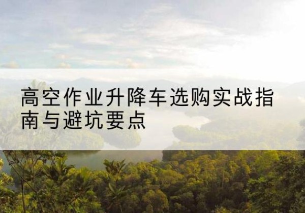 泊头升降车怎么选-高空作业升降车选购实战指南与避坑要点