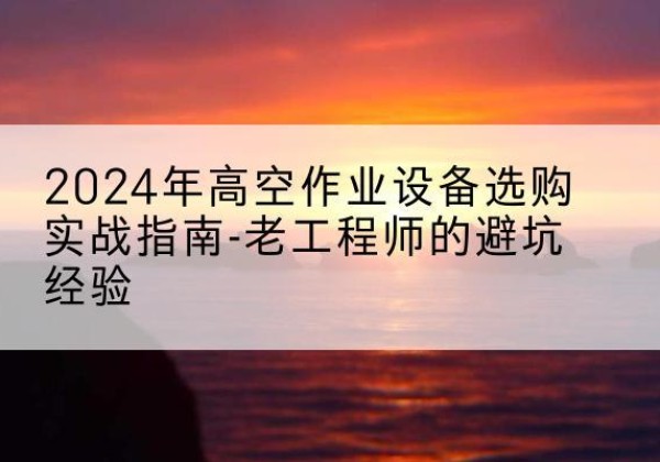 泊头高空作业升降机厂家推荐-2024年高空作业设备选购实战指南-老工程师的避坑经验