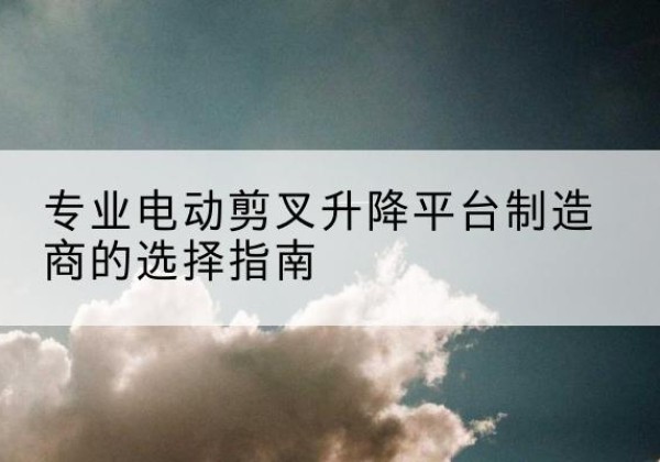 泊头电动剪叉升降平台厂家-专业电动剪叉升降平台制造商的选择指南
